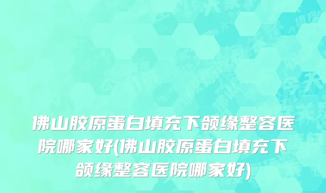 佛山胶原蛋白填充下颌缘整容医院哪家好(佛山胶原蛋白填充下颌缘整容医院哪家好)