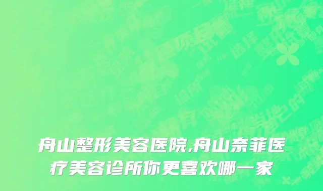 舟山整形美容医院,舟山奈菲医疗美容诊所你更喜欢哪一家