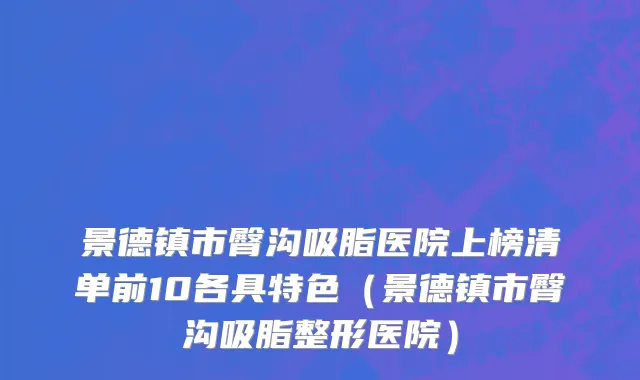 景德镇市臀沟吸脂医院上榜清单前10各具特色（景德镇市臀沟吸脂整形医院）