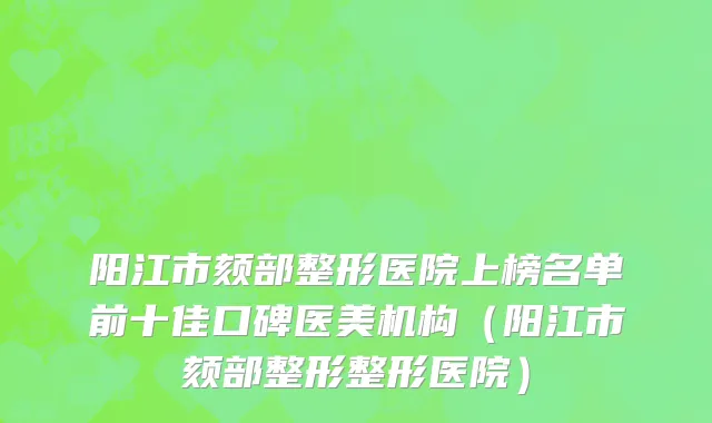 阳江市颏部整形医院上榜名单前十佳口碑医美机构（阳江市颏部整形整形医院）