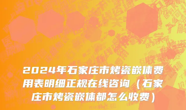 2024年石家庄市烤瓷嵌体费用表明细正规在线咨询（石家庄市烤瓷嵌体都怎么收费）