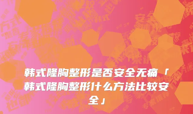 韩式隆胸整形是否安全无痛「韩式隆胸整形什么方法比较安全」