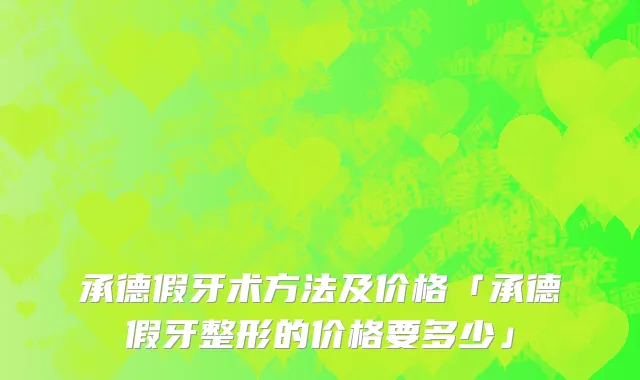 承德假牙术方法及价格「承德假牙整形的价格要多少」