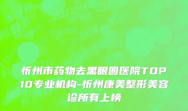 忻州市药物去黑眼圈医院TOP10专业机构-忻州康美整形美容诊所有上榜