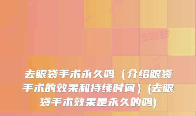 去眼袋手术永久吗（介绍眼袋手术的效果和持续时间）(去眼袋手术效果是永久的吗)