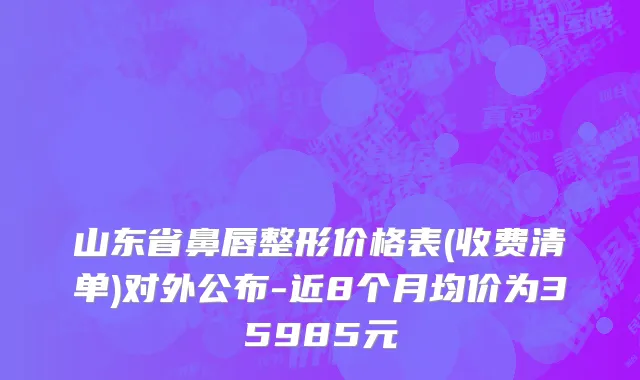 山东省鼻唇整形价格表(收费清单)对外公布-近8个月均价为35985元