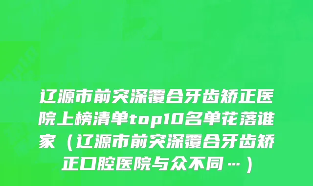 辽源市前突深覆合牙齿矫正医院上榜清单top10名单花落谁家（辽源市前突深覆合牙齿矫正口腔医院与众不同…）