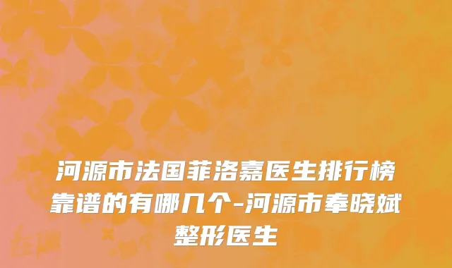 河源市法国菲洛嘉医生排行榜靠谱的有哪几个-河源市奉晓斌整形医生
