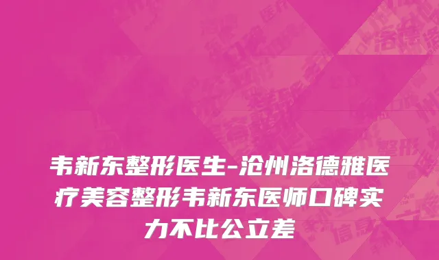 韦新东整形医生-沧州洛德雅医疗美容整形韦新东医师口碑实力不比公立差