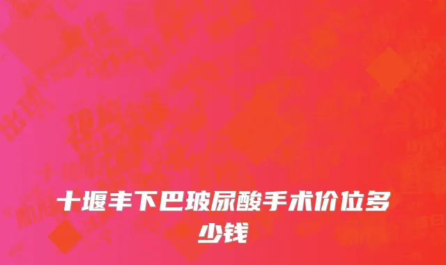 十堰丰下巴玻尿酸手术价位多少钱