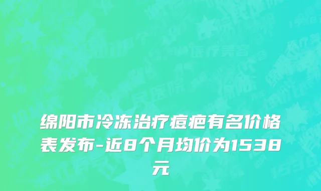 绵阳市冷冻治疗痘疤有名价格表发布-近8个月均价为1538元