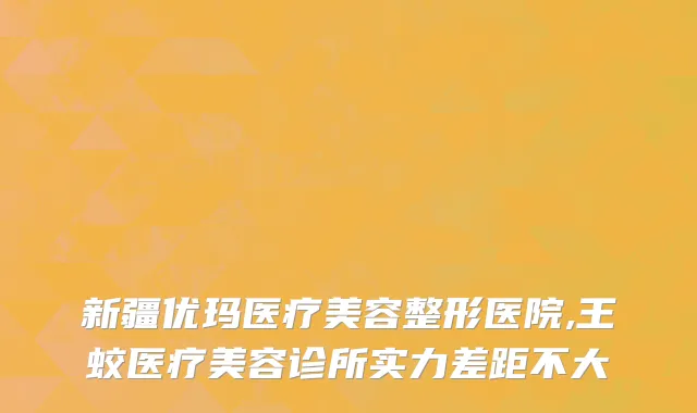 新疆优玛医疗美容整形医院,王蛟医疗美容诊所实力差距不大