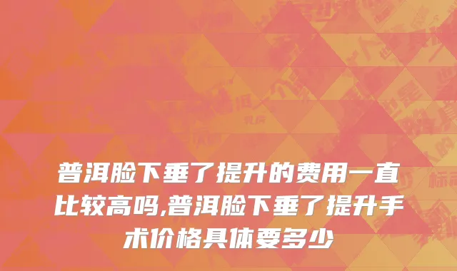普洱脸下垂了提升的费用一直比较高吗,普洱脸下垂了提升手术价格具体要多少