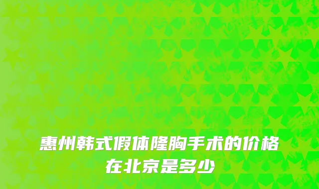 惠州韩式假体隆胸手术的价格在北京是多少