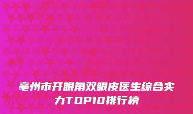亳州市开眼角双眼皮医生综合实力TOP10排行榜
