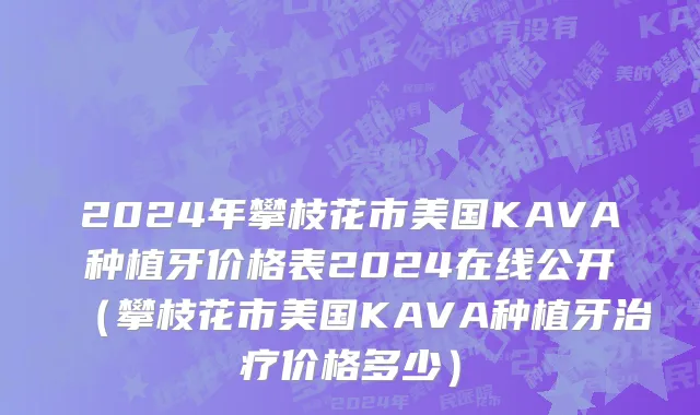 2024年攀枝花市美国KAVA种植牙价格表2024在线公开（攀枝花市美国KAVA种植牙治疗价格多少）