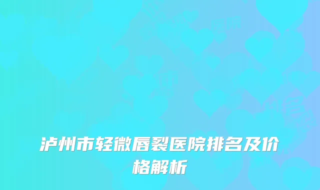 泸州市轻微唇裂医院排名及价格解析
