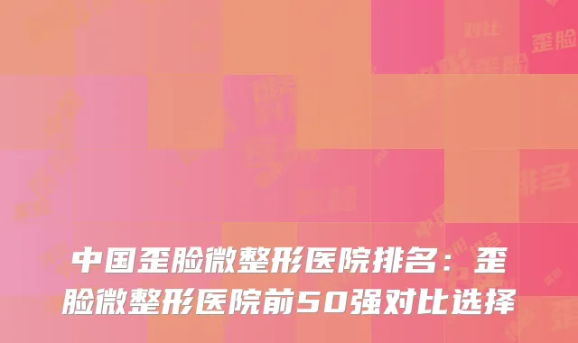 中国歪脸微整形医院排名：歪脸微整形医院前50强对比选择