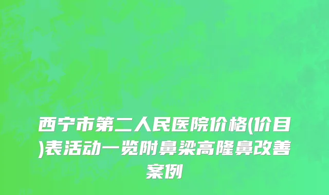 西宁市第二人民医院价格(价目)表活动一览附鼻梁高隆鼻改善案例