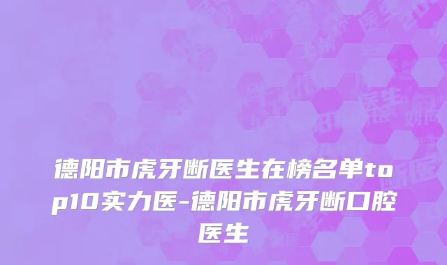 德阳市虎牙断医生在榜名单top10实力医-德阳市虎牙断口腔医生