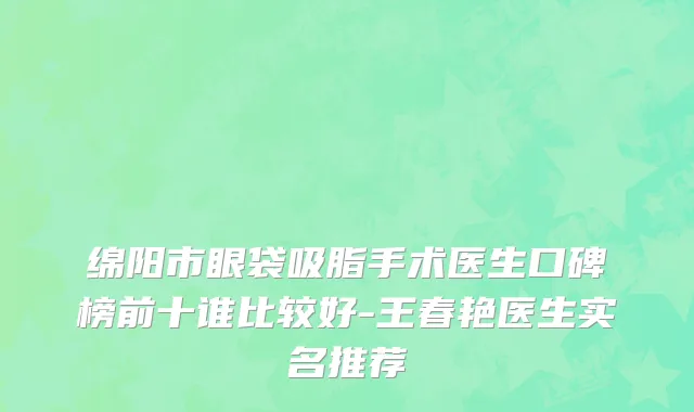 绵阳市眼袋吸脂手术医生口碑榜前十谁比较好-王春艳医生实名推荐