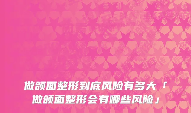 做颌面整形到底风险有多大「做颌面整形会有哪些风险」