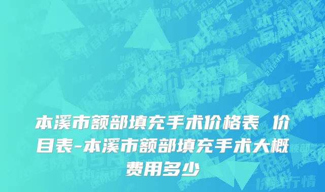 本溪市额部填充手术价格表 价目表-本溪市额部填充手术大概费用多少