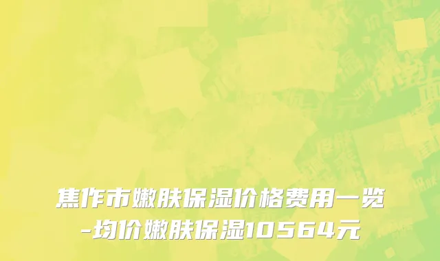 焦作市嫩肤保湿价格费用一览-均价嫩肤保湿10564元