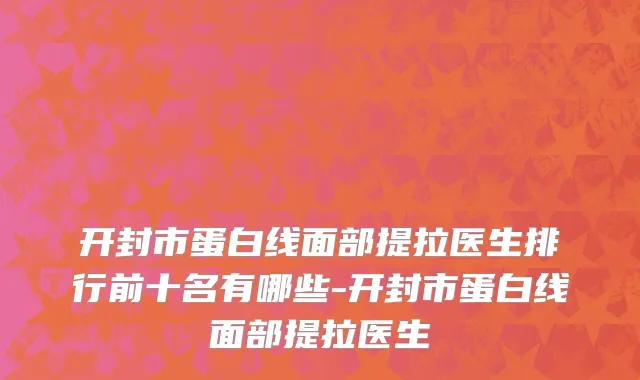 开封市蛋白线面部提拉医生排行前十名有哪些-开封市蛋白线面部提拉医生