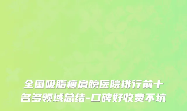 全国吸脂瘦肩膀医院排行前十名多领域总结-口碑好收费不坑