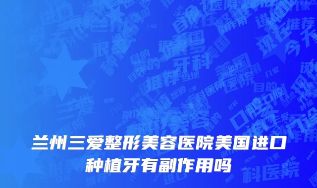 兰州三爱整形美容医院美国进口种植牙有副作用吗