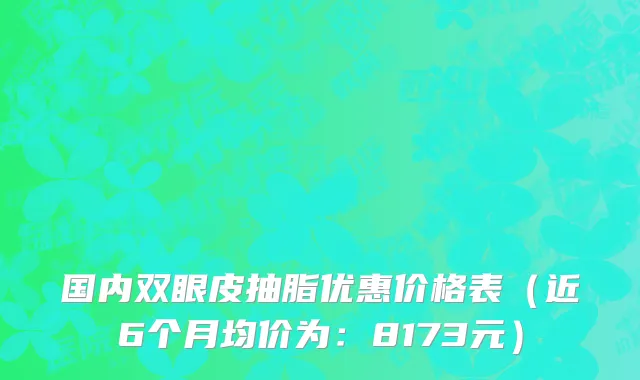 国内双眼皮抽脂优惠价格表(近6个月均价为:8173元)