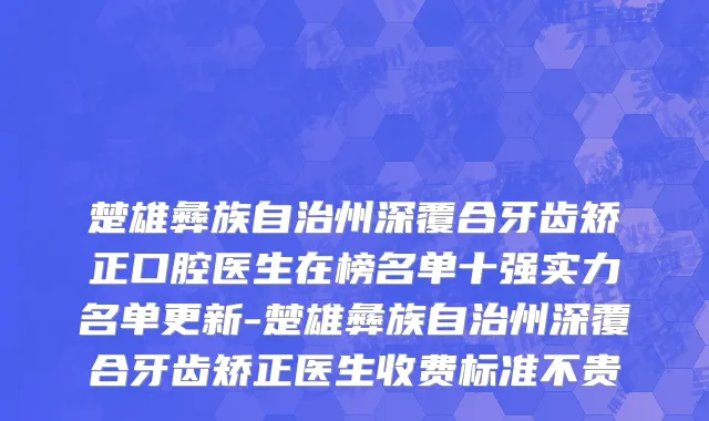 楚雄彝族自治州深覆合牙齿矫正口腔医生在榜名单十强实力名单更新-楚雄彝族自治州深覆合牙齿矫正医生收费标准不贵