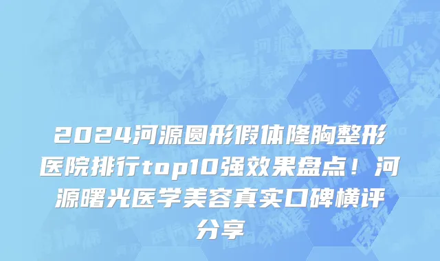 2024河源圆形假体隆胸整形医院排行top10强效果盘点!河源曙光医学美容真实口碑横评分享