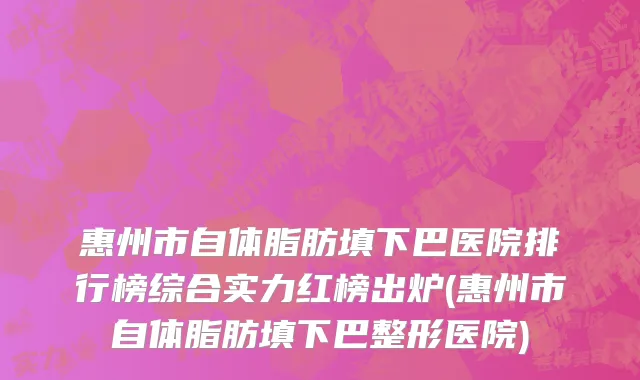 惠州市自体脂肪填下巴医院排行榜综合实力红榜出炉(惠州市自体脂肪填下巴整形医院)