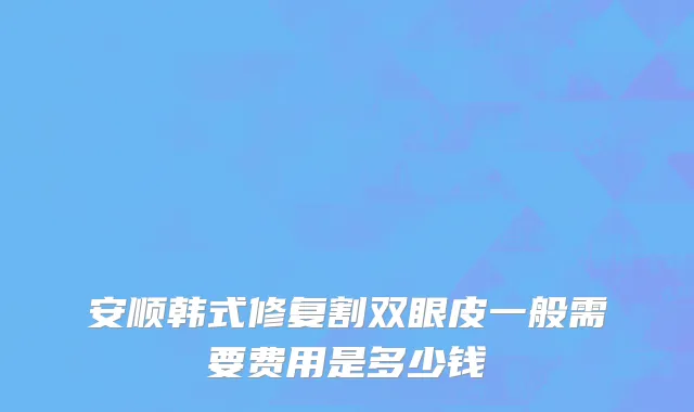 安顺韩式修复割双眼皮一般需要费用是多少钱