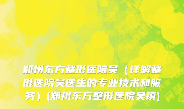 郑州东方整形医院吴（详解整形医院吴医生的专业技术和服务）(郑州东方整形医院吴镇)