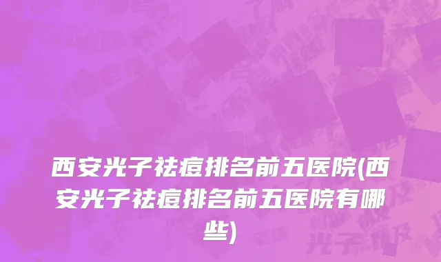 西安光子祛痘排名前五医院(西安光子祛痘排名前五医院有哪些)