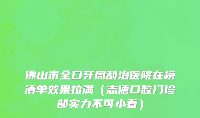 佛山市全口牙周刮治医院在榜清单效果拉满（志德口腔门诊部实力不可小看）
