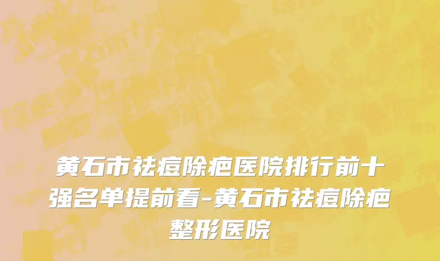 黄石市祛痘除疤医院排行前十强名单提前看-黄石市祛痘除疤整形医院