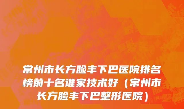 常州市长方脸丰下巴医院排名榜前十名谁家技术好（常州市长方脸丰下巴整形医院）