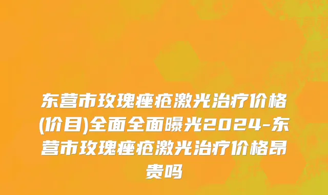 东营市玫瑰痤疮激光治疗价格(价目)全面全面曝光2024-东营市玫瑰痤疮激光治疗价格昂贵吗