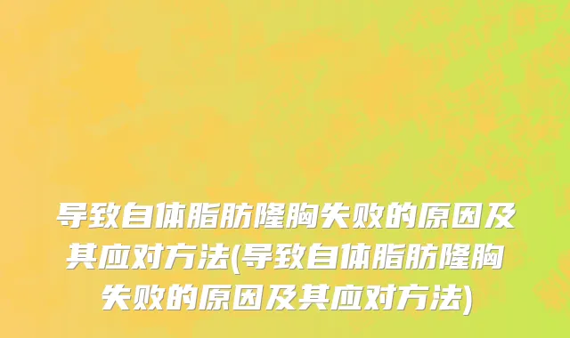 导致自体脂肪隆胸失败的原因及其应对方法(导致自体脂肪隆胸失败的原因及其应对方法)