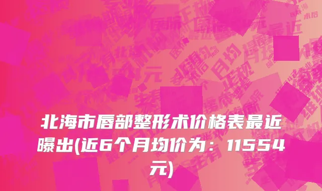 北海市唇部整形术价格表最近曝出(近6个月均价为：11554元)