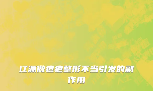 辽源做痘疤整形不当引发的副作用