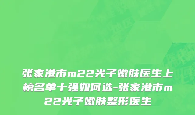 张家港市m22光子嫩肤医生上榜名单十强如何选-张家港市m22光子嫩肤整形医生