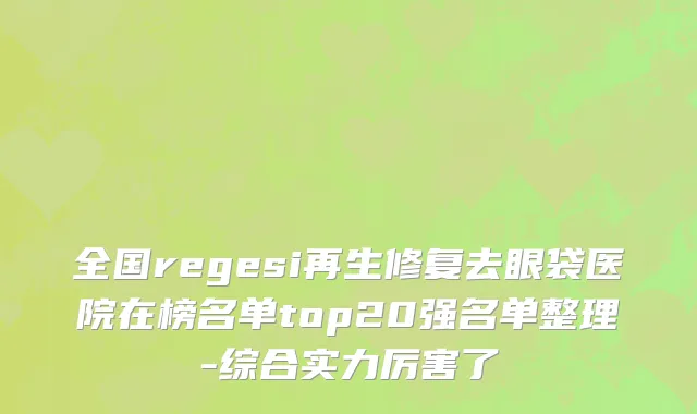 全国regesi再生修复去眼袋医院在榜名单top20强名单整理-综合实力厉害了
