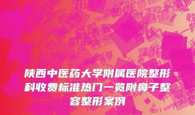 陕西中医药大学附属医院整形科收费标准热门一览附鼻子整容整形案例