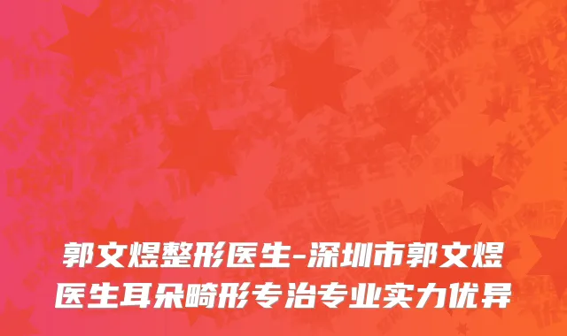 郭文煜整形医生-深圳市郭文煜医生耳朵畸形专治专业实力优异