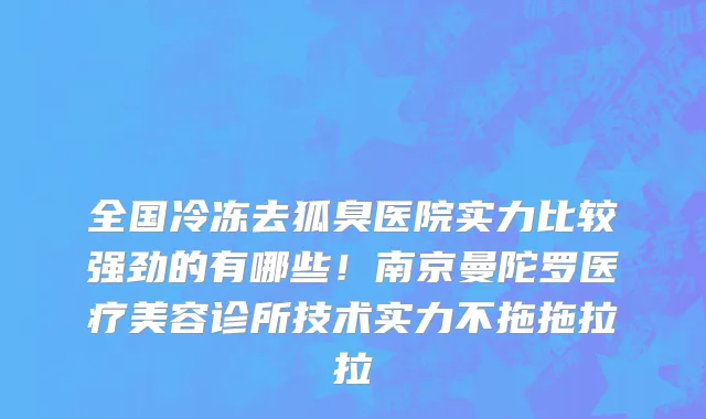 全国冷冻去狐臭医院实力比较强劲的有哪些!南京曼陀罗医疗美容诊所技术实力不拖拖拉拉